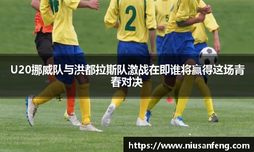 U20挪威队与洪都拉斯队激战在即谁将赢得这场青春对决