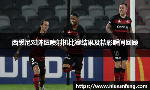 西悉尼对阵纽喷射机比赛结果及精彩瞬间回顾